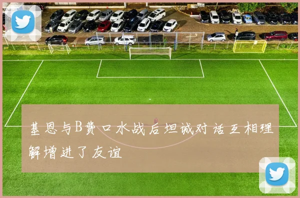 基恩与B费口水战后坦诚对话互相理解增进了友谊