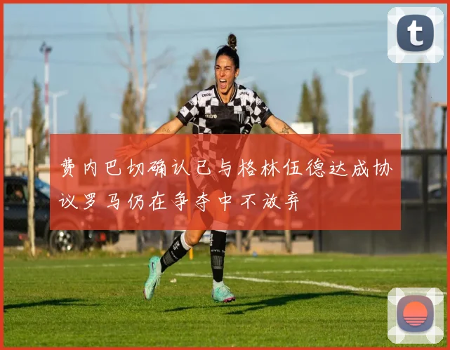费内巴切确认已与格林伍德达成协议罗马仍在争夺中不放弃