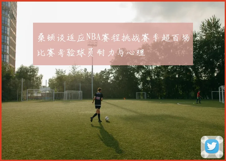 桑顿谈适应NBA赛程挑战赛季超百场比赛考验球员耐力与心理