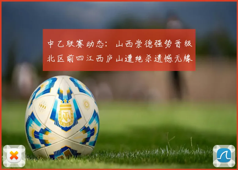 中乙联赛动态：山西崇德强势晋级北区前四江西庐山遭绝杀遗憾无缘南区前四