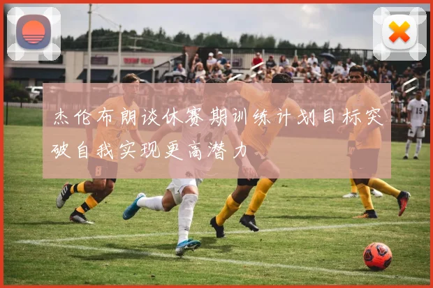 杰伦布朗谈休赛期训练计划目标突破自我实现更高潜力