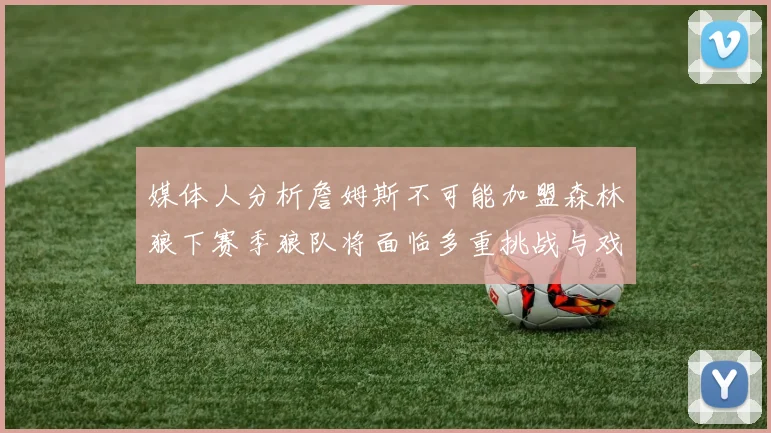 媒体人分析詹姆斯不可能加盟森林狼下赛季狼队将面临多重挑战与戏剧性事件