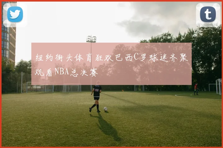 纽约街头体育狂欢巴西C罗球迷齐聚观看NBA总决赛