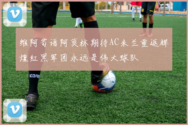 维阿寄语阿莫林期待AC米兰重返辉煌红黑军团永远是伟大球队