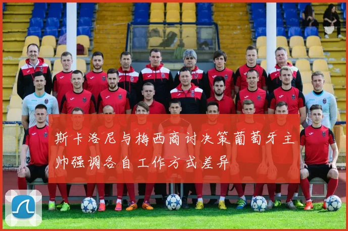 斯卡洛尼与梅西商讨决策葡萄牙主帅强调各自工作方式差异