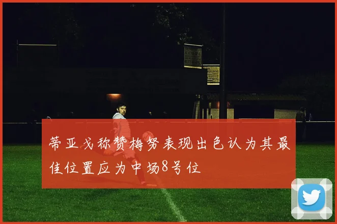 蒂亚戈称赞梅努表现出色认为其最佳位置应为中场8号位