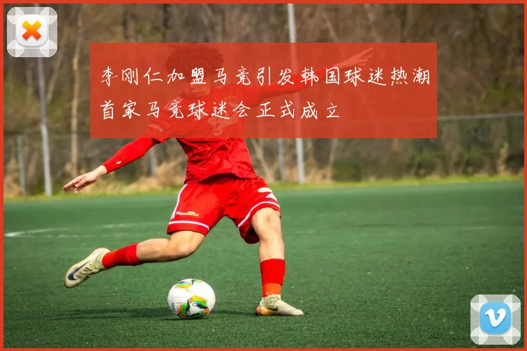 李刚仁加盟马竞引发韩国球迷热潮首家马竞球迷会正式成立