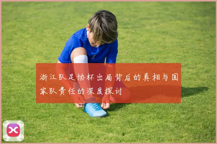 浙江队足协杯出局背后的真相与国家队责任的深度探讨