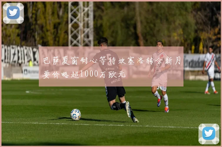 巴萨夏窗耐心等待坎塞洛转会新月要价略超1000万欧元