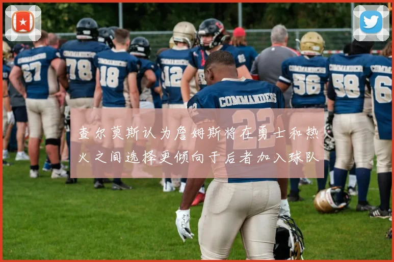 查尔莫斯认为詹姆斯将在勇士和热火之间选择更倾向于后者加入球队