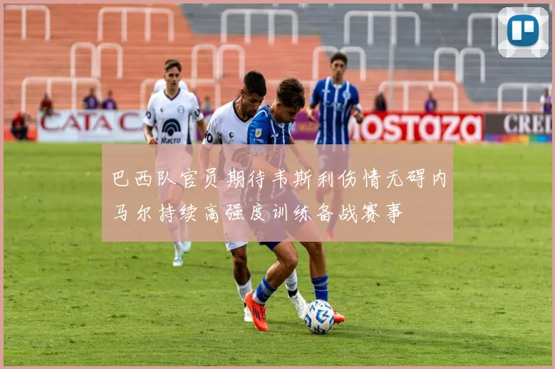 巴西队官员期待韦斯利伤情无碍内马尔持续高强度训练备战赛事