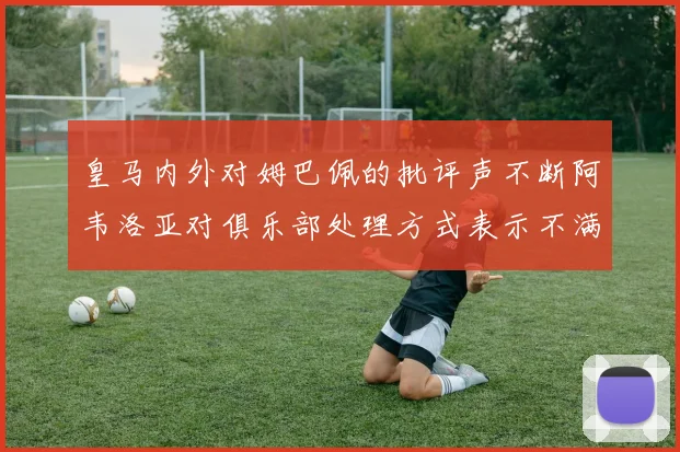 皇马内外对姆巴佩的批评声不断阿韦洛亚对俱乐部处理方式表示不满