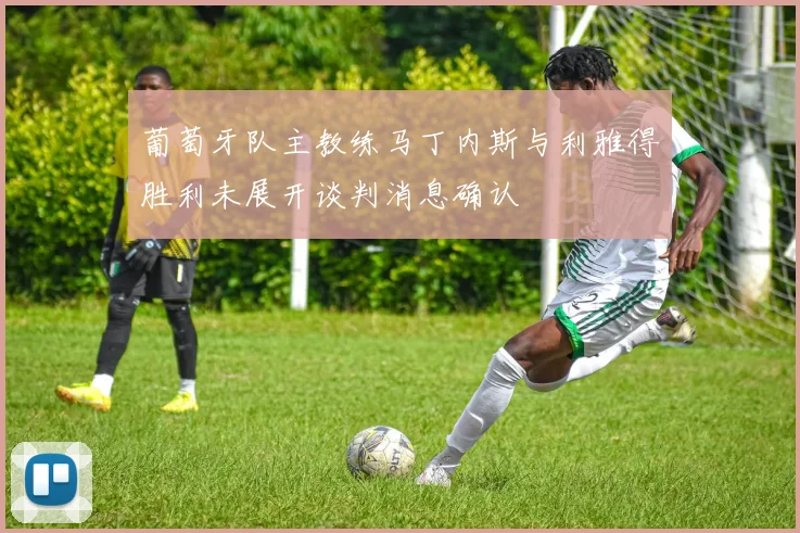 葡萄牙队主教练马丁内斯与利雅得胜利未展开谈判消息确认