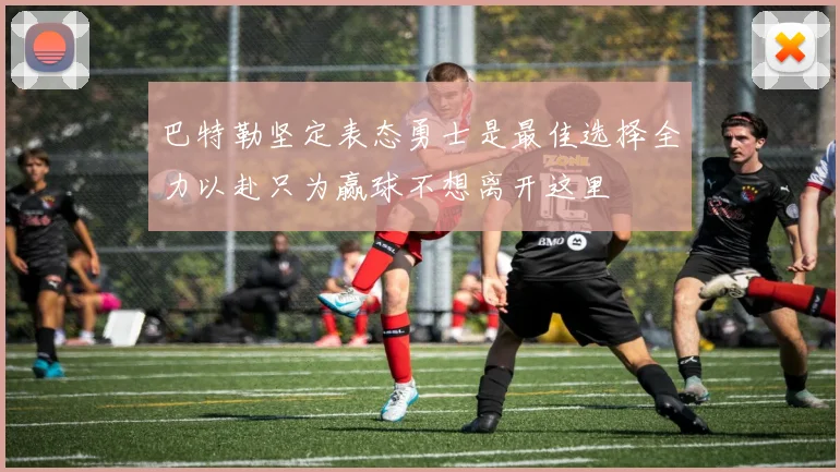 巴特勒坚定表态勇士是最佳选择全力以赴只为赢球不想离开这里