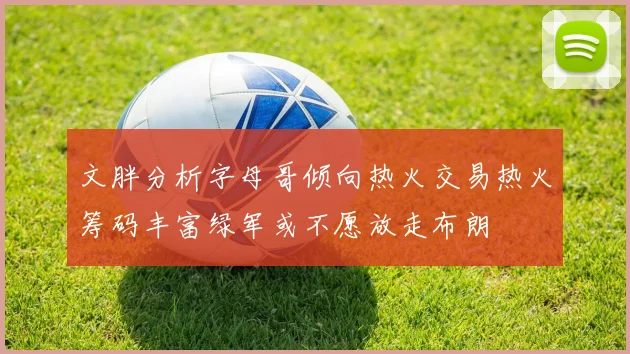 文胖分析字母哥倾向热火交易热火筹码丰富绿军或不愿放走布朗