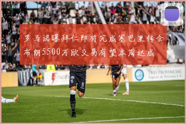罗马诺曝拜仁即将完成塞巴里转会布朗5500万欧交易有望本周达成